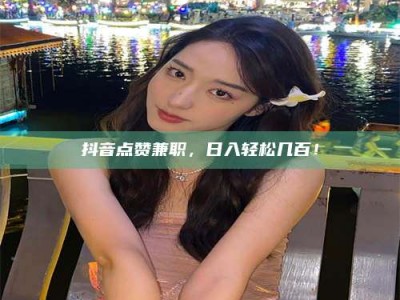 庄河抖音点赞兼职，日入轻松几百！