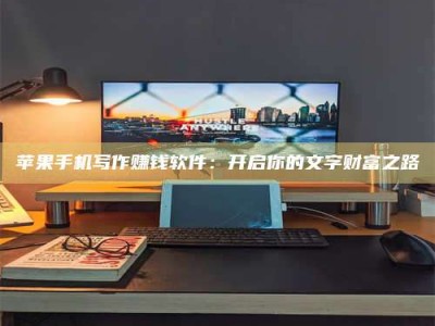 庄河苹果手机写作赚钱软件：开启你的文字财富之路