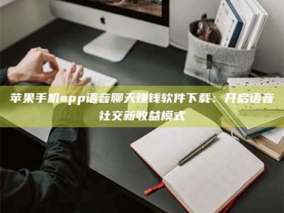 庄河苹果手机app语音聊天赚钱软件下载：开启语音社交新收益模式