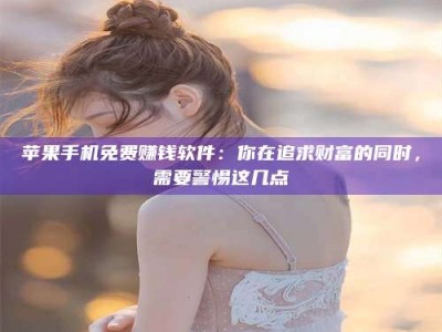 庄河苹果手机免费赚钱软件：你在追求财富的同时，需要警惕这几点