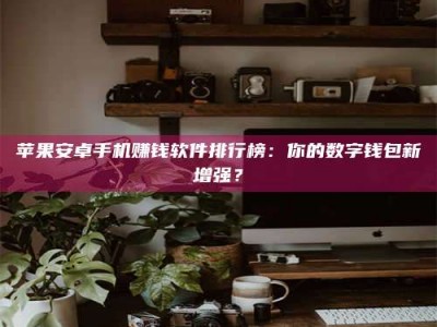 庄河苹果安卓手机赚钱软件排行榜：你的数字钱包新增强？