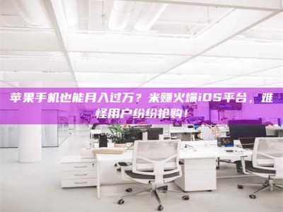 庄河苹果手机也能月入过万？米赚火爆iOS平台，难怪用户纷纷抢购！