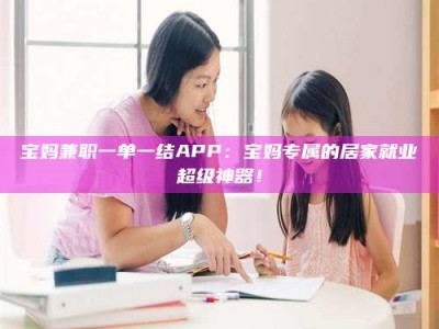 庄河宝妈兼职一单一结APP：宝妈专属的居家就业超级神器！