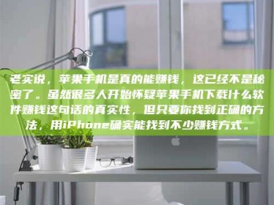 庄河老实说，苹果手机是真的能赚钱，这已经不是秘密了。虽然很多人开始怀疑苹果手机下载什么软件赚钱这句话的真实性，但只要你找到正确的方法，用iPhone确实能找到不少赚钱方式。