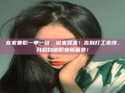 庄河在家兼职一单一结，说来就来！告别打工束缚，开启自由职业新篇章！