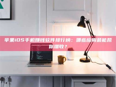 庄河苹果iOS手机赚钱软件排行榜：哪些应用最能帮你增收？
