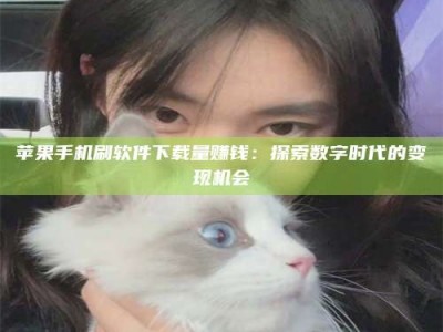 庄河苹果手机刷软件下载量赚钱：探索数字时代的变现机会