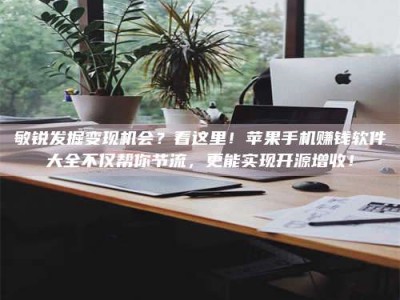 庄河敏锐发掘变现机会？看这里！苹果手机赚钱软件大全不仅帮你节流，更能实现开源增收！