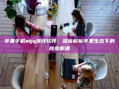 庄河苹果手机aqq赚钱软件：深度解析苹果生态下的商业机遇